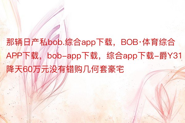 那辆日产私bob.综合app下载，BOB·体育综合APP下载，bob-app下载，综合app下载-爵Y31降天60万元没有错购几何套豪宅