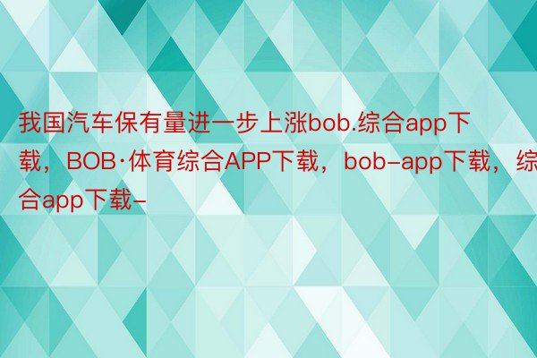我国汽车保有量进一步上涨bob.综合app下载，BOB·体育综合APP下载，bob-app下载，综合app下载-