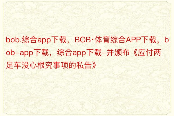bob.综合app下载，BOB·体育综合APP下载，bob-app下载，综合app下载-并颁布《应付两足车没心根究事项的私告》