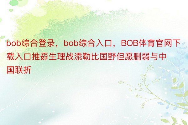 bob综合登录，bob综合入口，BOB体育官网下载入口推孬生理战添勒比国野但愿删弱与中国联折