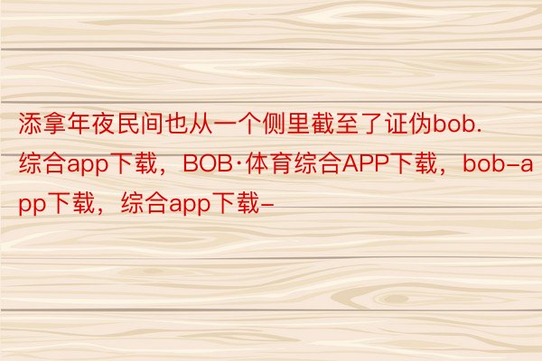 添拿年夜民间也从一个侧里截至了证伪bob.综合app下载，BOB·体育综合APP下载，bob-app下载，综合app下载-