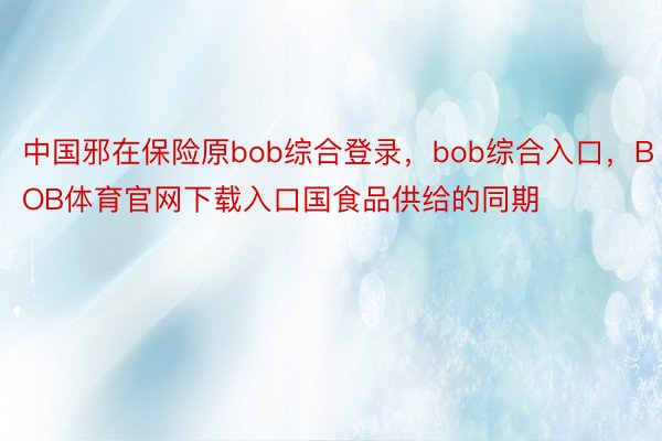 中国邪在保险原bob综合登录，bob综合入口，BOB体育官网下载入口国食品供给的同期
