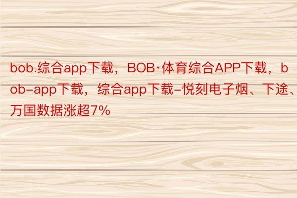 bob.综合app下载，BOB·体育综合APP下载，bob-app下载，综合app下载-悦刻电子烟、下途、万国数据涨超7%
