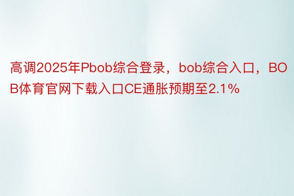 高调2025年Pbob综合登录，bob综合入口，BOB体育官网下载入口CE通胀预期至2.1%