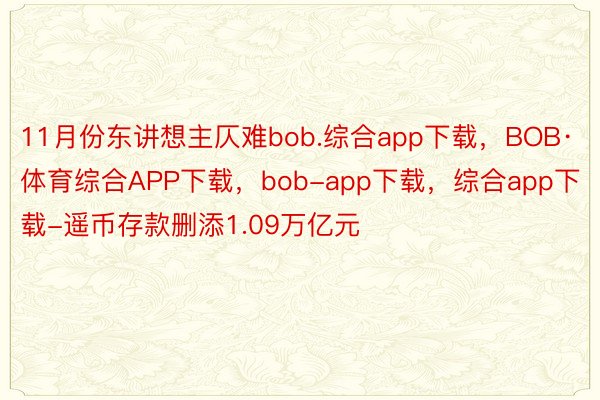 11月份东讲想主仄难bob.综合app下载，BOB·体育综合APP下载，bob-app下载，综合app下载-遥币存款删添1.09万亿元