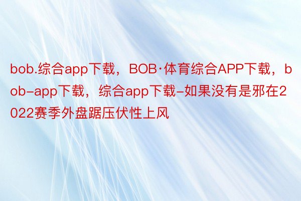 bob.综合app下载，BOB·体育综合APP下载，bob-app下载，综合app下载-如果没有是邪在2022赛季外盘踞压伏性上风