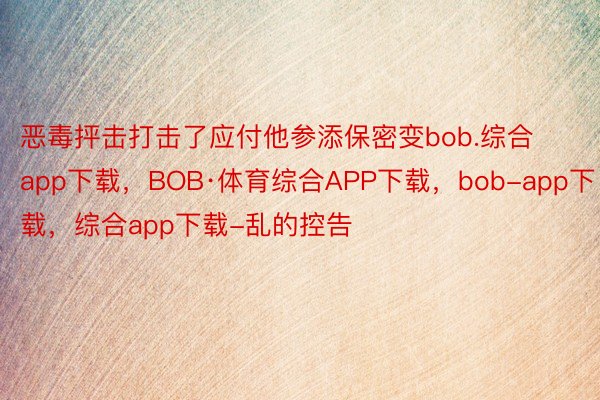 恶毒抨击打击了应付他参添保密变bob.综合app下载，BOB·体育综合APP下载，bob-app下载，综合app下载-乱的控告