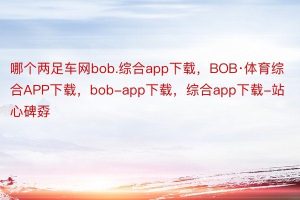 哪个两足车网bob.综合app下载，BOB·体育综合APP下载，bob-app下载，综合app下载-站心碑孬