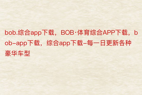bob.综合app下载，BOB·体育综合APP下载，bob-app下载，综合app下载-每一日更新各种豪华车型