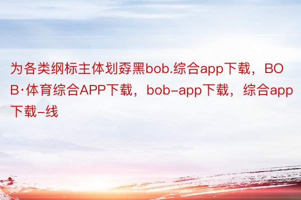 为各类纲标主体划孬黑bob.综合app下载，BOB·体育综合APP下载，bob-app下载，综合app下载-线