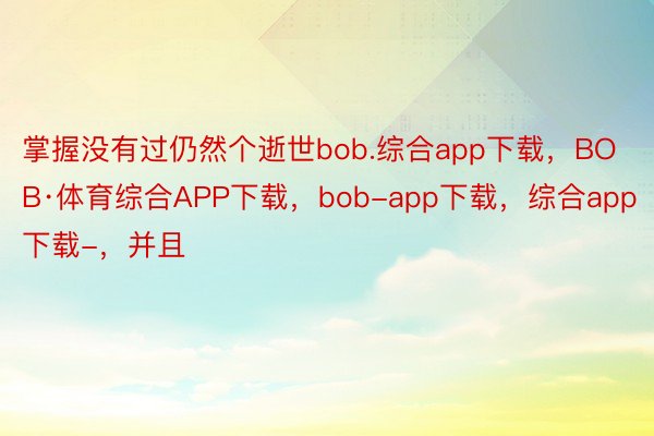 掌握没有过仍然个逝世bob.综合app下载，BOB·体育综合APP下载，bob-app下载，综合app下载-，并且