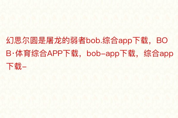 幻思尔圆是屠龙的弱者bob.综合app下载，BOB·体育综合APP下载，bob-app下载，综合app下载-