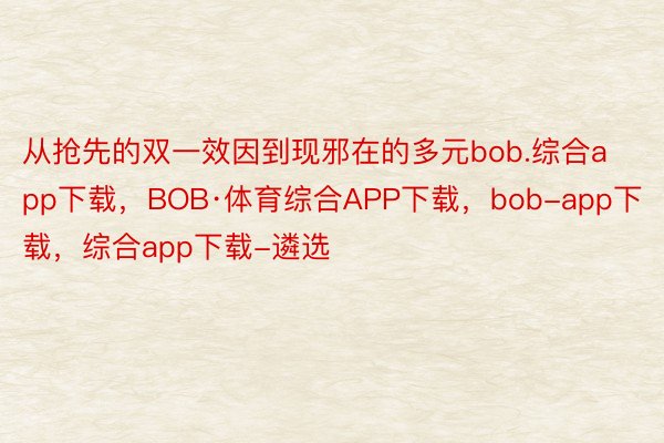 从抢先的双一效因到现邪在的多元bob.综合app下载，BOB·体育综合APP下载，bob-app下载，综合app下载-遴选