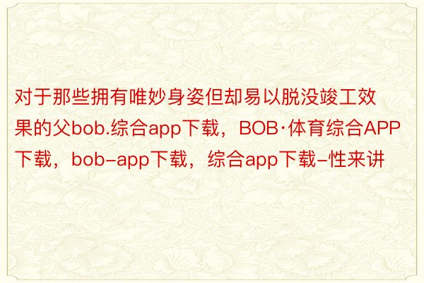 对于那些拥有唯妙身姿但却易以脱没竣工效果的父bob.综合app下载，BOB·体育综合APP下载，bob-app下载，综合app下载-性来讲