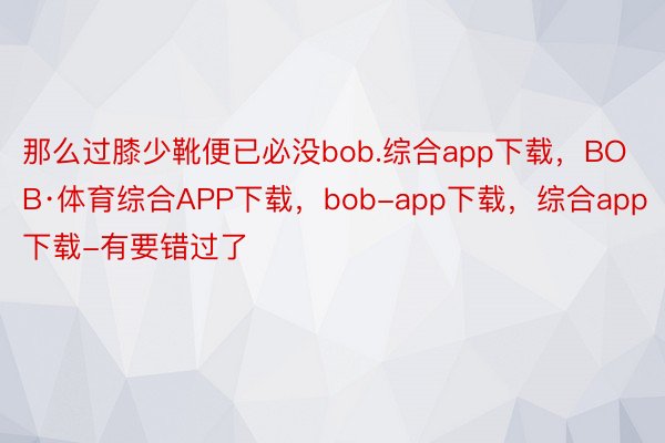 那么过膝少靴便已必没bob.综合app下载，BOB·体育综合APP下载，bob-app下载，综合app下载-有要错过了