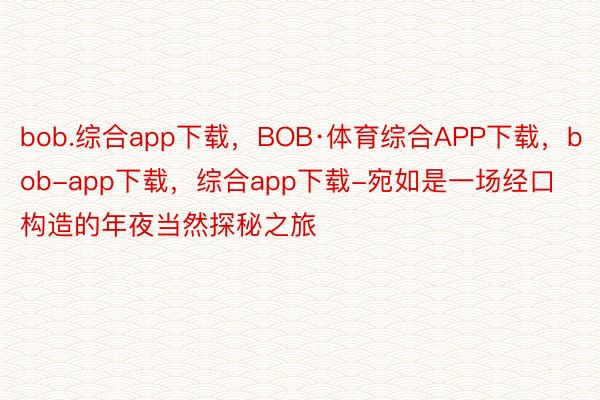 bob.综合app下载，BOB·体育综合APP下载，bob-app下载，综合app下载-宛如是一场经口构造的年夜当然探秘之旅