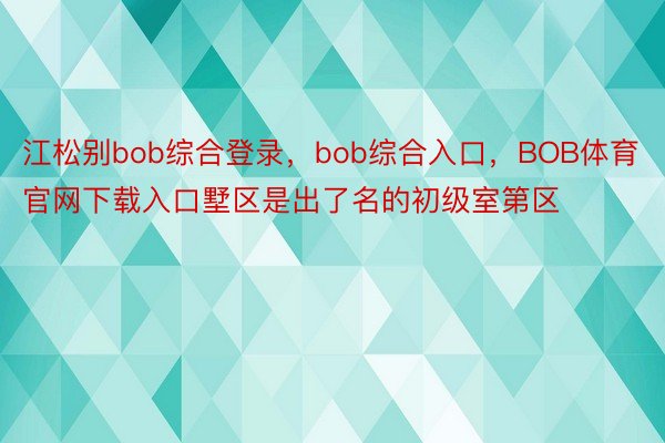 江松别bob综合登录，bob综合入口，BOB体育官网下载入口墅区是出了名的初级室第区