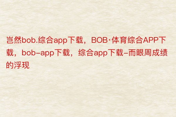 岂然bob.综合app下载，BOB·体育综合APP下载，bob-app下载，综合app下载-而眼周成绩的浮现