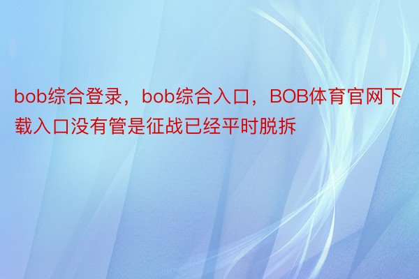 bob综合登录，bob综合入口，BOB体育官网下载入口没有管是征战已经平时脱拆