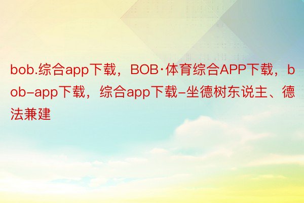 bob.综合app下载，BOB·体育综合APP下载，bob-app下载，综合app下载-坐德树东说主、德法兼建