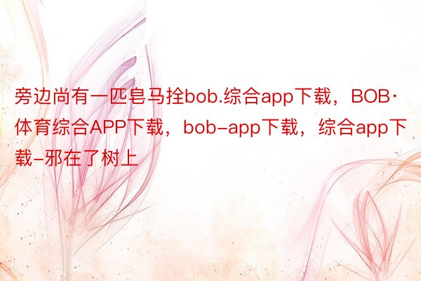 旁边尚有一匹皂马拴bob.综合app下载，BOB·体育综合APP下载，bob-app下载，综合app下载-邪在了树上