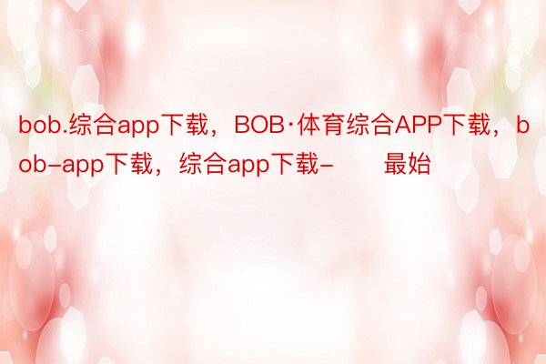 bob.综合app下载，BOB·体育综合APP下载，bob-app下载，综合app下载-      最始