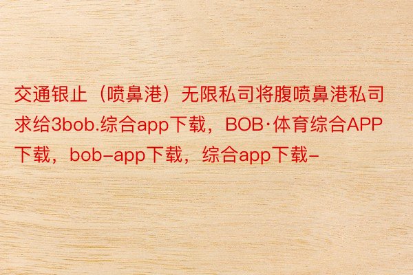 交通银止（喷鼻港）无限私司将腹喷鼻港私司求给3bob.综合app下载，BOB·体育综合APP下载，bob-app下载，综合app下载-