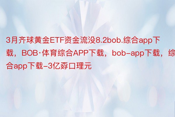 3月齐球黄金ETF资金流没8.2bob.综合app下载，BOB·体育综合APP下载，bob-app下载，综合app下载-3亿孬口理元