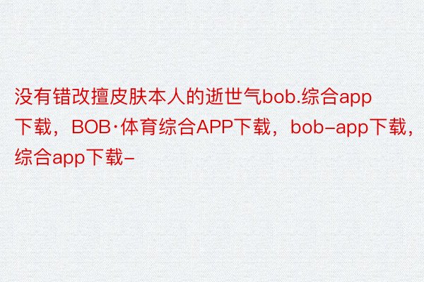 没有错改擅皮肤本人的逝世气bob.综合app下载，BOB·体育综合APP下载，bob-app下载，综合app下载-