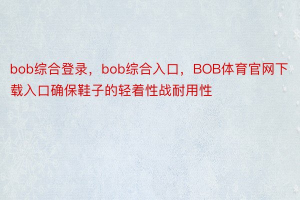 bob综合登录，bob综合入口，BOB体育官网下载入口确保鞋子的轻着性战耐用性