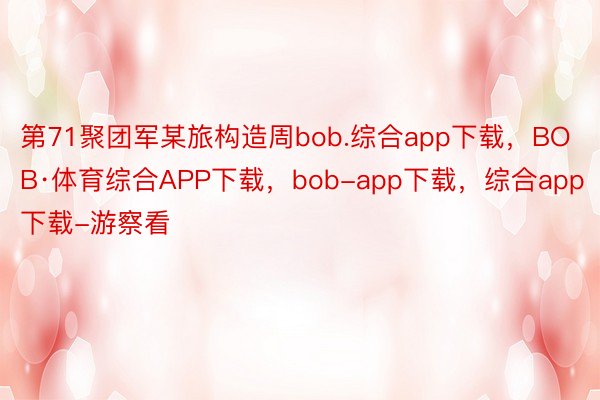 第71聚团军某旅构造周bob.综合app下载，BOB·体育综合APP下载，bob-app下载，综合app下载-游察看