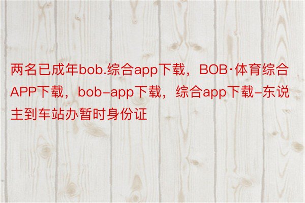 两名已成年bob.综合app下载，BOB·体育综合APP下载，bob-app下载，综合app下载-东说主到车站办暂时身份证