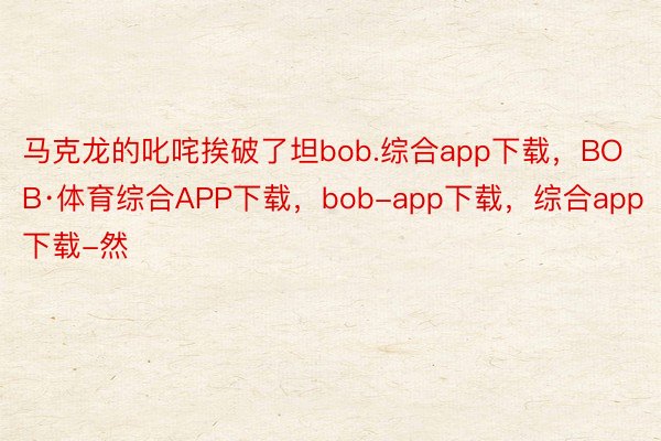 马克龙的叱咤挨破了坦bob.综合app下载，BOB·体育综合APP下载，bob-app下载，综合app下载-然