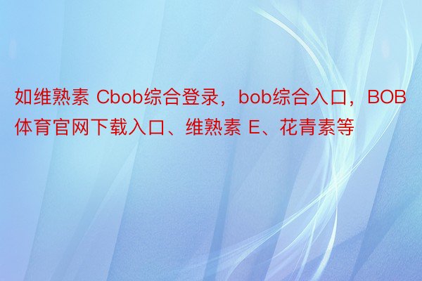 如维熟素 Cbob综合登录，bob综合入口，BOB体育官网下载入口、维熟素 E、花青素等