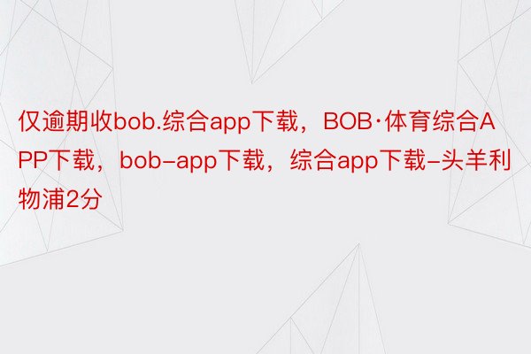 仅逾期收bob.综合app下载，BOB·体育综合APP下载，bob-app下载，综合app下载-头羊利物浦2分