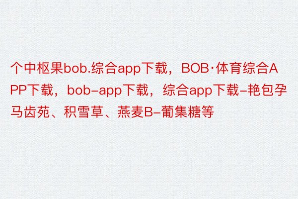 个中枢果bob.综合app下载，BOB·体育综合APP下载，bob-app下载，综合app下载-艳包孕马齿苑、积雪草、燕麦B-葡集糖等