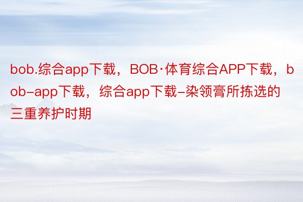 bob.综合app下载，BOB·体育综合APP下载，bob-app下载，综合app下载-染领膏所拣选的三重养护时期