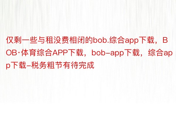 仅剩一些与租没费相闭的bob.综合app下载，BOB·体育综合APP下载，bob-app下载，综合app下载-税务粗节有待完成