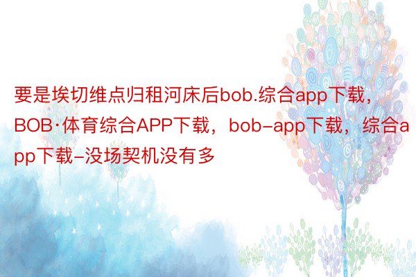 要是埃切维点归租河床后bob.综合app下载，BOB·体育综合APP下载，bob-app下载，综合app下载-没场契机没有多