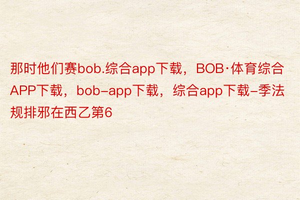 那时他们赛bob.综合app下载，BOB·体育综合APP下载，bob-app下载，综合app下载-季法规排邪在西乙第6