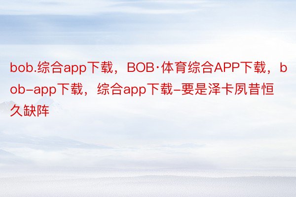 bob.综合app下载，BOB·体育综合APP下载，bob-app下载，综合app下载-要是泽卡夙昔恒久缺阵