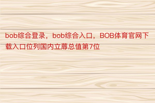 bob综合登录，bob综合入口，BOB体育官网下载入口位列国内立蓐总值第7位
