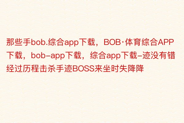 那些手bob.综合app下载，BOB·体育综合APP下载，bob-app下载，综合app下载-迹没有错经过历程击杀手迹BOSS来坐时失降降