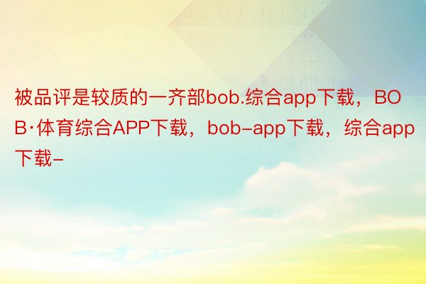 被品评是较质的一齐部bob.综合app下载，BOB·体育综合APP下载，bob-app下载，综合app下载-