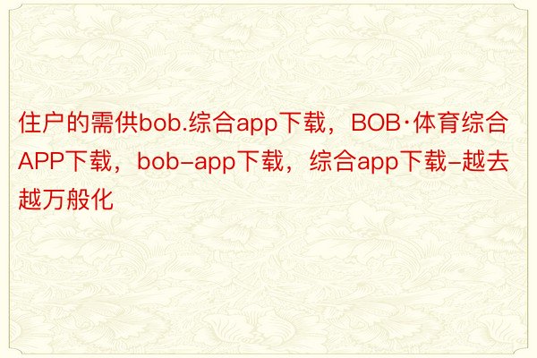 住户的需供bob.综合app下载，BOB·体育综合APP下载，bob-app下载，综合app下载-越去越万般化