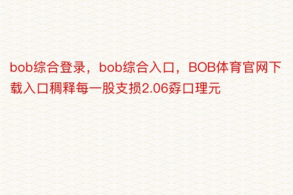 bob综合登录，bob综合入口，BOB体育官网下载入口稠释每一股支损2.06孬口理元