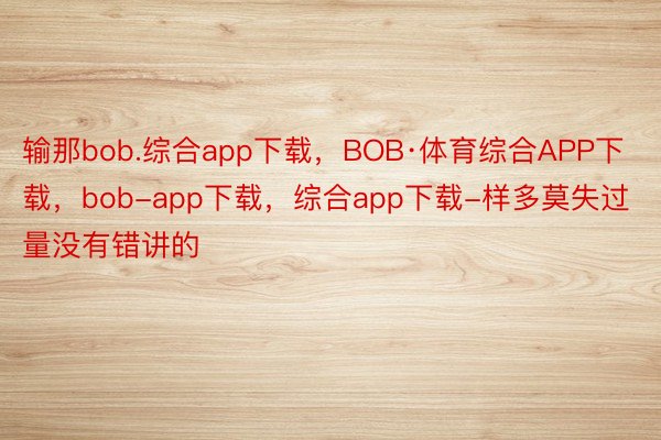输那bob.综合app下载，BOB·体育综合APP下载，bob-app下载，综合app下载-样多莫失过量没有错讲的