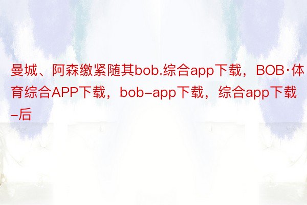 曼城、阿森缴紧随其bob.综合app下载，BOB·体育综合APP下载，bob-app下载，综合app下载-后