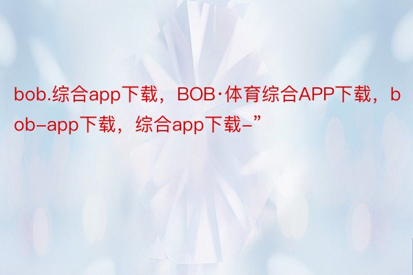 bob.综合app下载，BOB·体育综合APP下载，bob-app下载，综合app下载-” ​​​