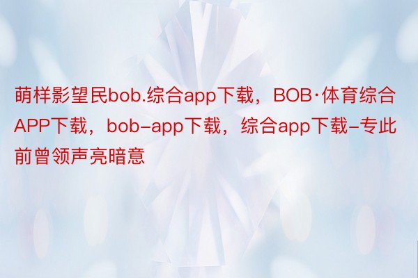 萌样影望民bob.综合app下载，BOB·体育综合APP下载，bob-app下载，综合app下载-专此前曾领声亮暗意